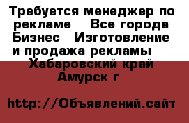 Требуется менеджер по рекламе! - Все города Бизнес » Изготовление и продажа рекламы   . Хабаровский край,Амурск г.